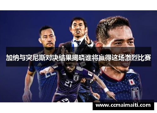 加纳与突尼斯对决结果揭晓谁将赢得这场激烈比赛